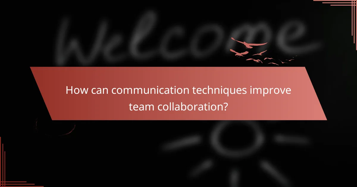 How can communication techniques improve team collaboration?
