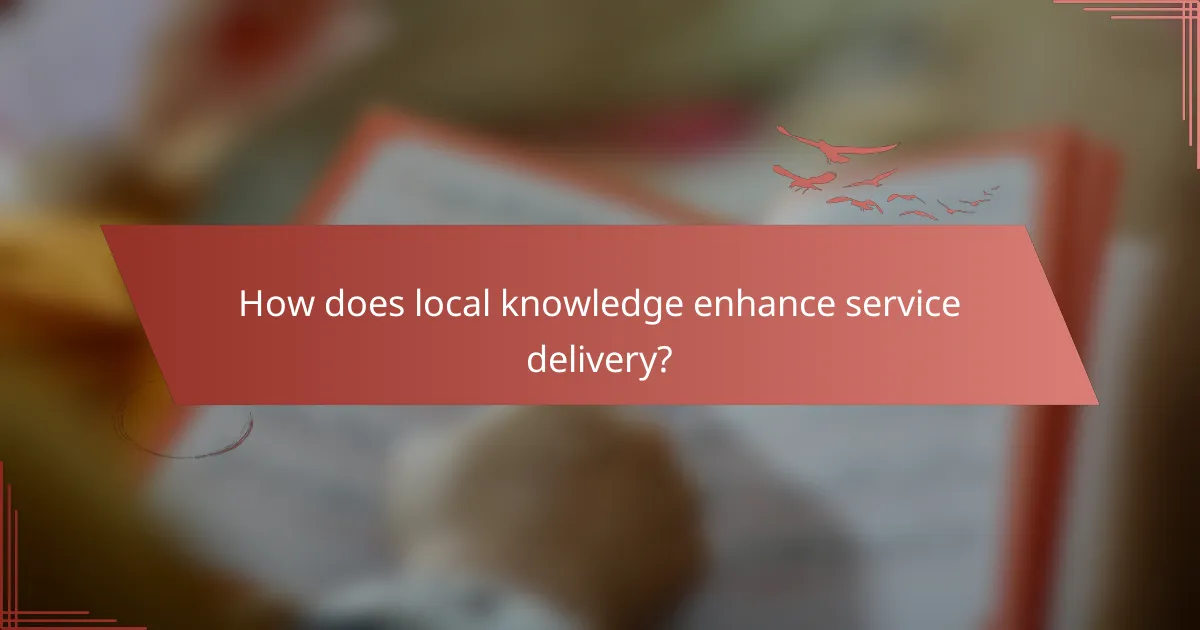 How does local knowledge enhance service delivery?