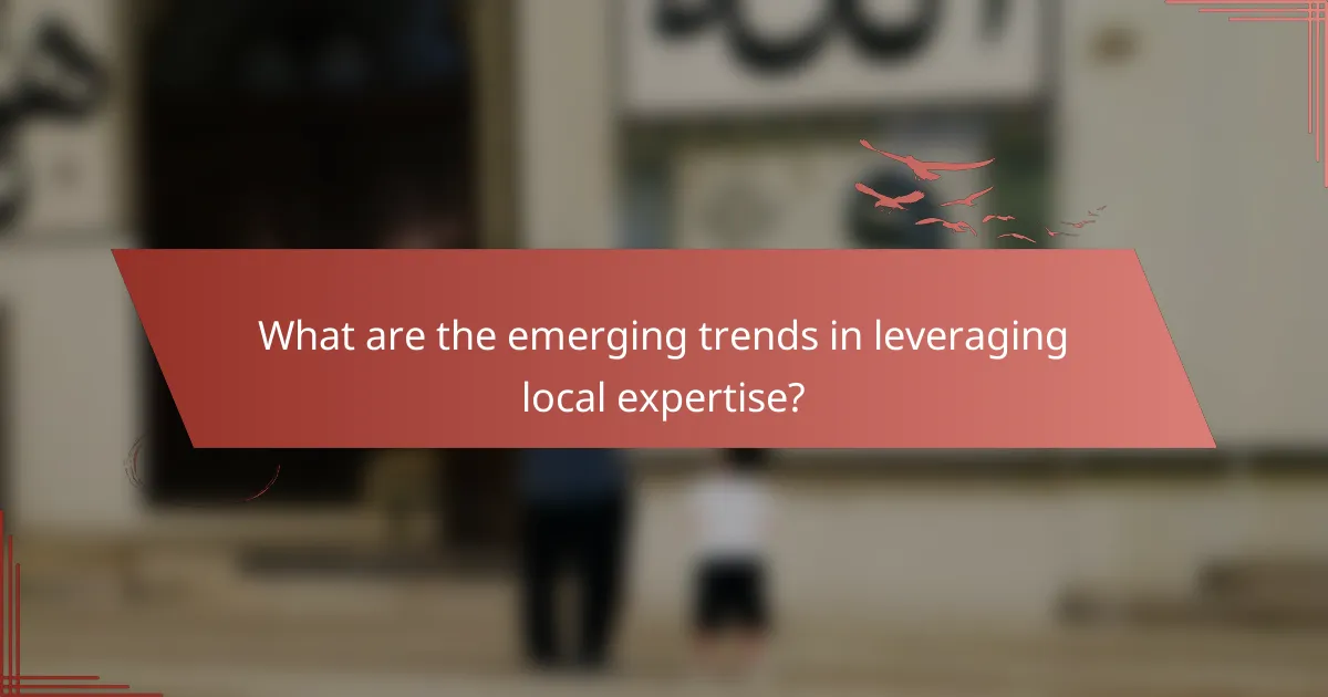 What are the emerging trends in leveraging local expertise?