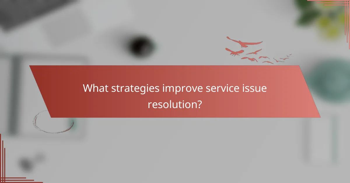 What strategies improve service issue resolution?